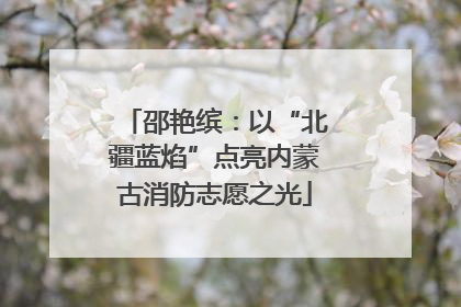 邵艳缤：以“北疆蓝焰”点亮内蒙古消防志愿之光