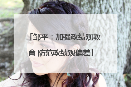 邹平：加强政绩观教育 防范政绩观偏差