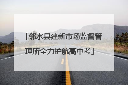 邻水县建新市场监督管理所全力护航高中考