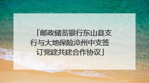 邮政储蓄银行东山县支行与大地保险漳州中支签订党建共建合作协议