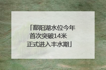 鄱阳湖水位今年首次突破14米 正式进入丰水期