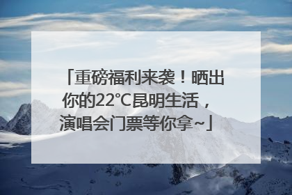 重磅福利来袭！晒出你的22℃昆明生活，演唱会门票等你拿~
