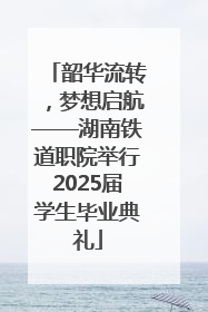 韶华流转，梦想启航——湖南铁道职院举行2025届学生毕业典礼