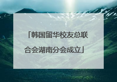 韩国留华校友总联合会湖南分会成立