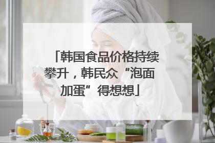 韩国食品价格持续攀升，韩民众“泡面加蛋”得想想