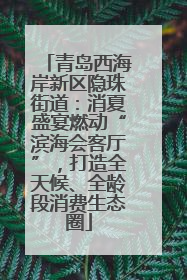 青岛西海岸新区隐珠街道：消夏盛宴燃动“滨海会客厅”，打造全天候、全龄段消费生态圈