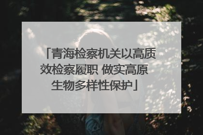 青海检察机关以高质效检察履职 做实高原生物多样性保护