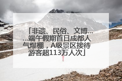 非遗、民俗、文博……端午假期首日成都人气爆棚，A级景区接待游客超113万人次