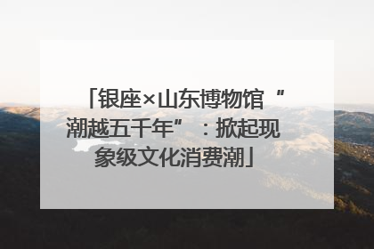 银座×山东博物馆“潮越五千年”：掀起现象级文化消费潮