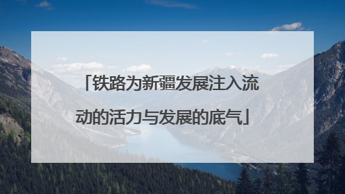 铁路为新疆发展注入流动的活力与发展的底气