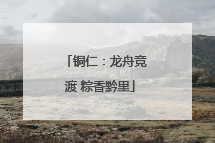 铜仁：龙舟竞渡 粽香黔里