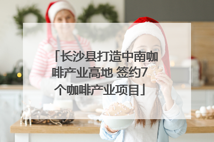 长沙县打造中南咖啡产业高地 签约7个咖啡产业项目