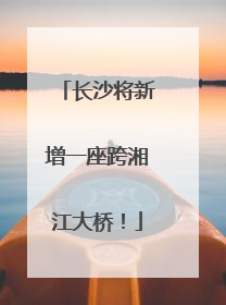 长沙将新增一座跨湘江大桥！