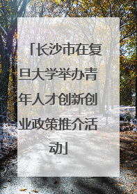 长沙市在复旦大学举办青年人才创新创业政策推介活动