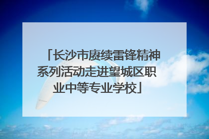 长沙市赓续雷锋精神系列活动走进望城区职业中等专业学校