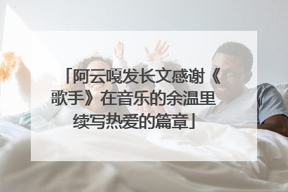 阿云嘎发长文感谢《歌手》在音乐的余温里续写热爱的篇章