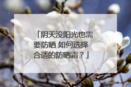 阴天没阳光也需要防晒 如何选择合适的防晒霜？