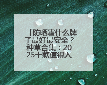 防晒霜什么牌子最好最安全？种草合集：2025十款值得入手的防晒品牌