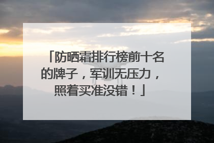 防晒霜排行榜前十名的牌子，军训无压力，照着买准没错！