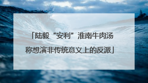 陆毅“安利”淮南牛肉汤 称想演非传统意义上的反派