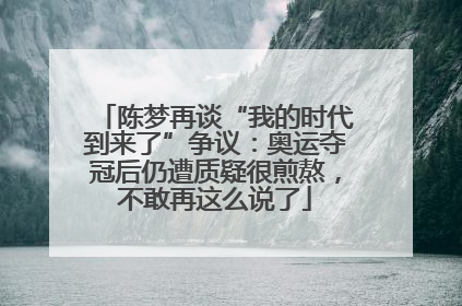 陈梦再谈“我的时代到来了”争议：奥运夺冠后仍遭质疑很煎熬，不敢再这么说了