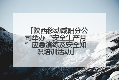 陕西移动咸阳分公司举办“安全生产月”应急演练及安全知识培训活动