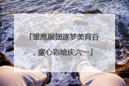 雏鹰展翅逐梦美育谷，童心彩绘庆六一