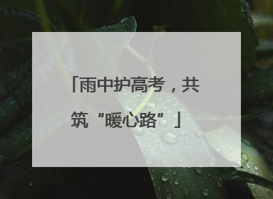 雨中护高考，共筑“暖心路”