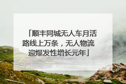 顺丰同城无人车月活路线上万条，无人物流迎爆发性增长元年