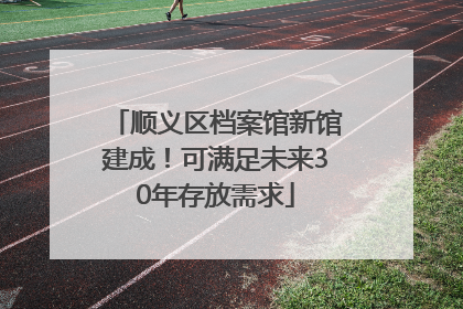 顺义区档案馆新馆建成！可满足未来30年存放需求