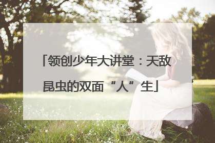 领创少年大讲堂：天敌昆虫的双面“人”生