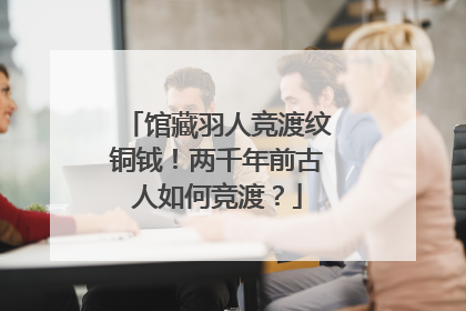 馆藏羽人竞渡纹铜钺！两千年前古人如何竞渡？