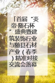 首届“炎帝·随石杯”盛典暨建筑装饰行业与随县石材产业（春季）精准对接交流会落幕