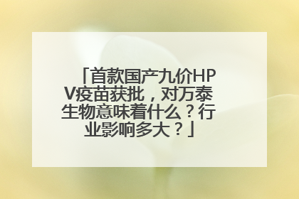 首款国产九价HPV疫苗获批，对万泰生物意味着什么？行业影响多大？