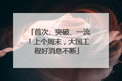 首次、突破、一流！上个周末，大国工程好消息不断