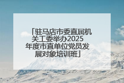 驻马店市委直属机关工委举办2025年度市直单位党员发展对象培训班