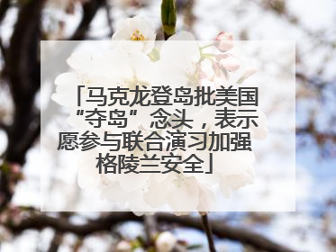 马克龙登岛批美国“夺岛”念头，表示愿参与联合演习加强格陵兰安全