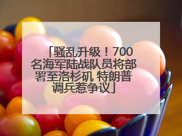 骚乱升级！700名海军陆战队员将部署至洛杉矶 特朗普调兵惹争议