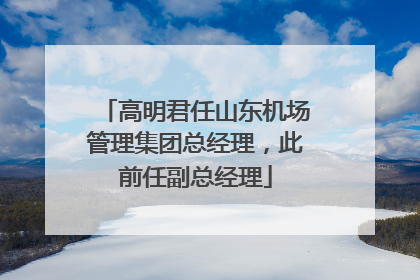 高明君任山东机场管理集团总经理，此前任副总经理