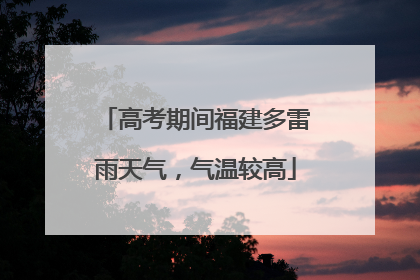 高考期间福建多雷雨天气，气温较高