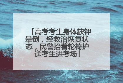 高考考生身体缺钾晕倒，经救治恢复状态，民警抬着轮椅护送考生进考场