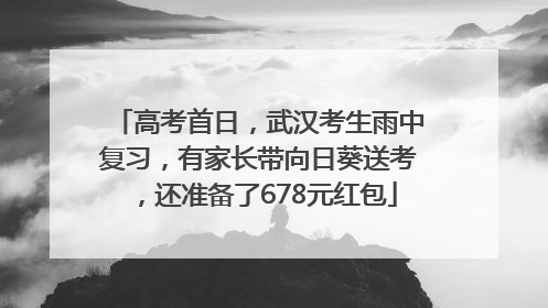 高考首日，武汉考生雨中复习，有家长带向日葵送考，还准备了678元红包
