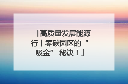高质量发展能源行丨零碳园区的“吸金” 秘诀！