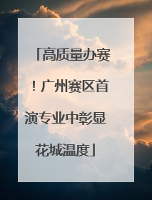 高质量办赛！广州赛区首演专业中彰显花城温度