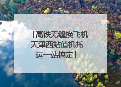 高铁无缝换飞机 天津西站值机托运一站搞定