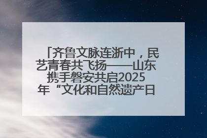 齐鲁文脉连浙中，民艺青春共飞扬——山东携手磐安共启2025年“文化和自然遗产日”系列活动