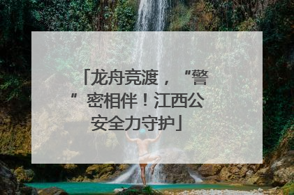 龙舟竞渡，“警”密相伴！江西公安全力守护