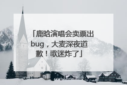 鹿晗演唱会卖票出bug，大麦深夜道歉！歌迷炸了