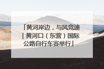 黄河岸边，与风竞速｜黄河口（东营）国际公路自行车赛举行