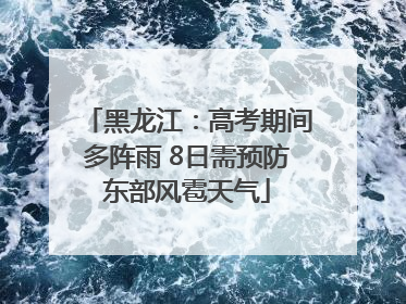 黑龙江：高考期间多阵雨 8日需预防东部风雹天气